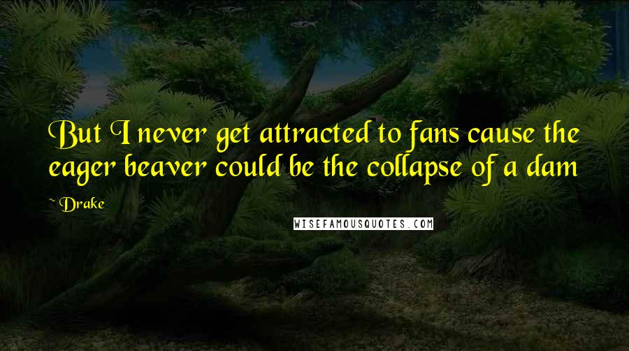 Drake Quotes: But I never get attracted to fans cause the eager beaver could be the collapse of a dam