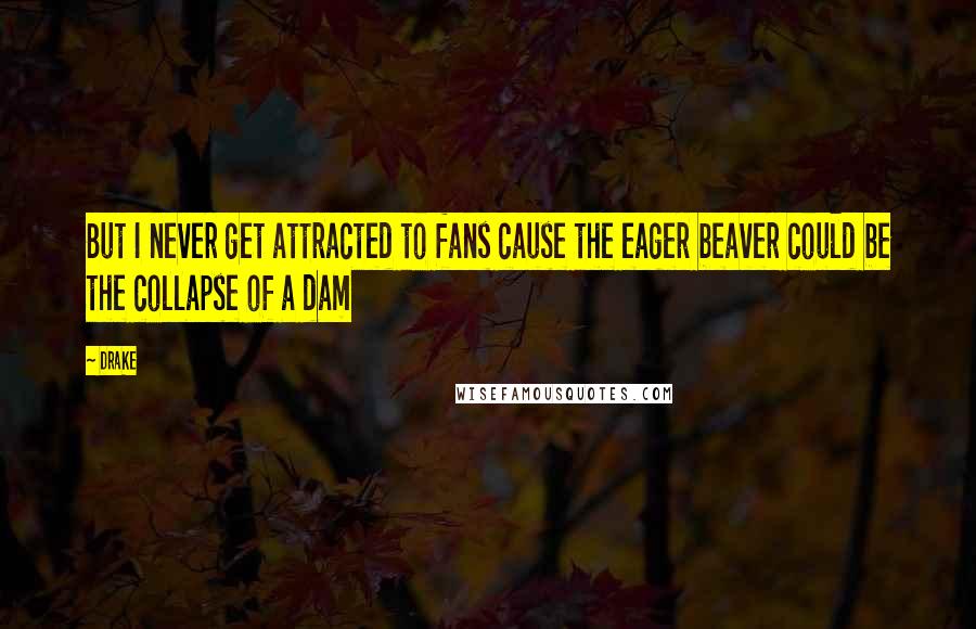 Drake Quotes: But I never get attracted to fans cause the eager beaver could be the collapse of a dam