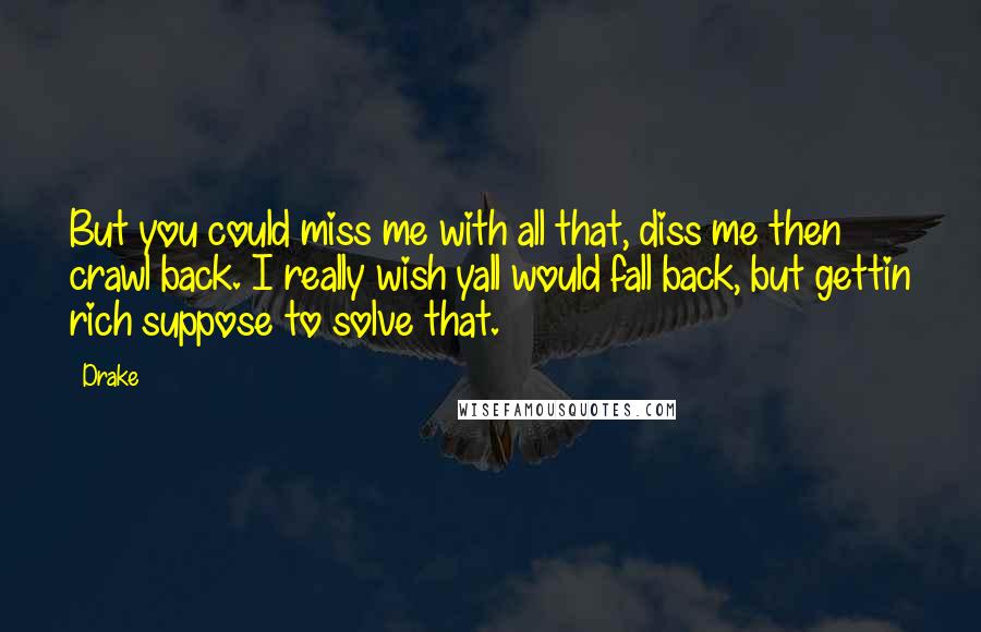 Drake Quotes: But you could miss me with all that, diss me then crawl back. I really wish yall would fall back, but gettin rich suppose to solve that.