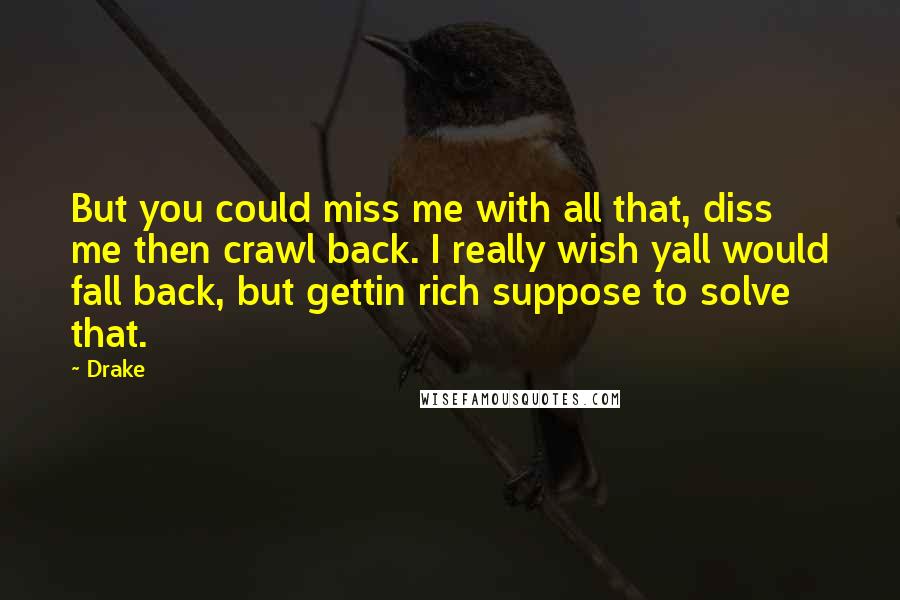 Drake Quotes: But you could miss me with all that, diss me then crawl back. I really wish yall would fall back, but gettin rich suppose to solve that.