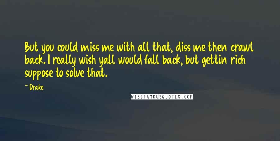 Drake Quotes: But you could miss me with all that, diss me then crawl back. I really wish yall would fall back, but gettin rich suppose to solve that.