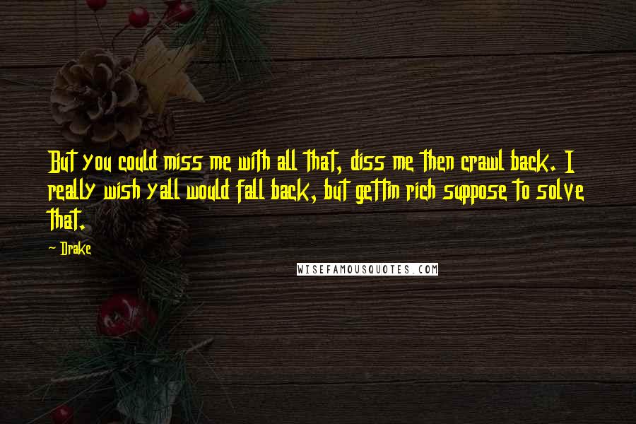 Drake Quotes: But you could miss me with all that, diss me then crawl back. I really wish yall would fall back, but gettin rich suppose to solve that.