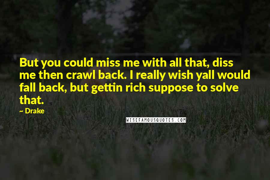 Drake Quotes: But you could miss me with all that, diss me then crawl back. I really wish yall would fall back, but gettin rich suppose to solve that.