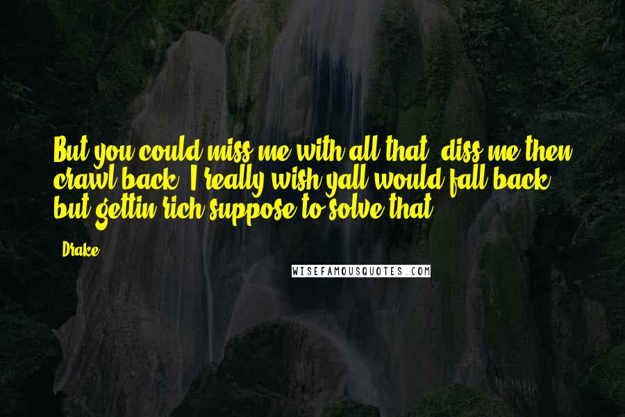 Drake Quotes: But you could miss me with all that, diss me then crawl back. I really wish yall would fall back, but gettin rich suppose to solve that.