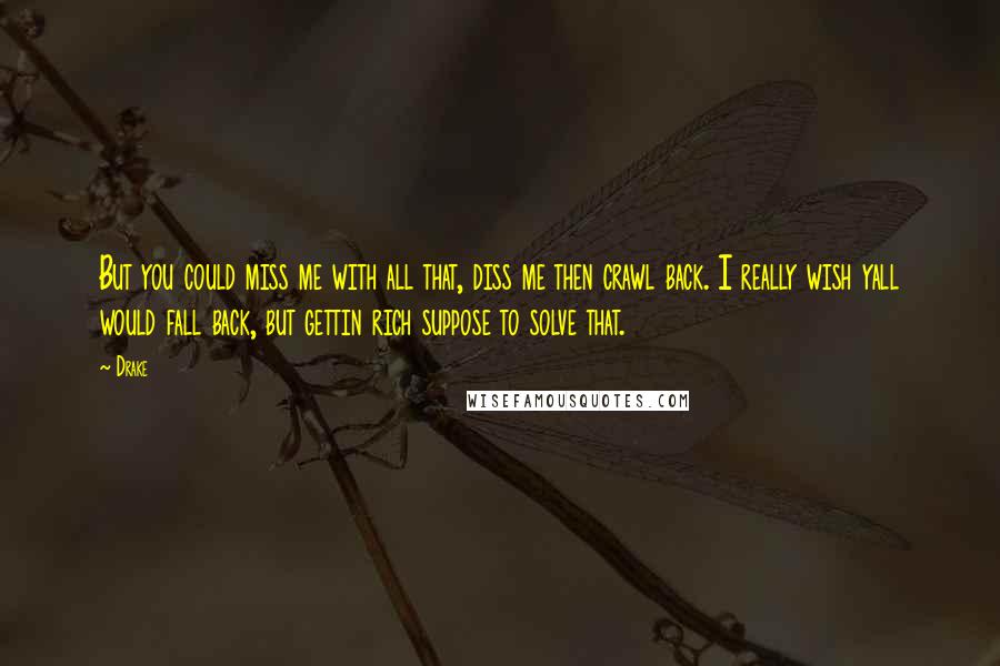 Drake Quotes: But you could miss me with all that, diss me then crawl back. I really wish yall would fall back, but gettin rich suppose to solve that.