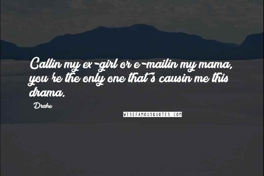 Drake Quotes: Callin my ex-girl or e-mailin my mama, you're the only one that's causin me this drama.