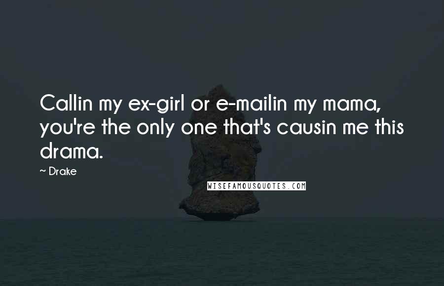 Drake Quotes: Callin my ex-girl or e-mailin my mama, you're the only one that's causin me this drama.