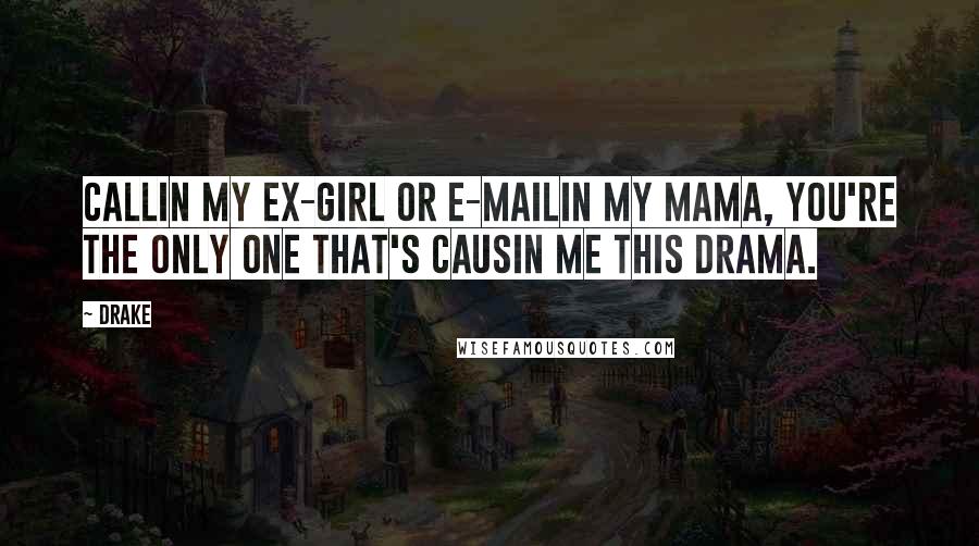 Drake Quotes: Callin my ex-girl or e-mailin my mama, you're the only one that's causin me this drama.