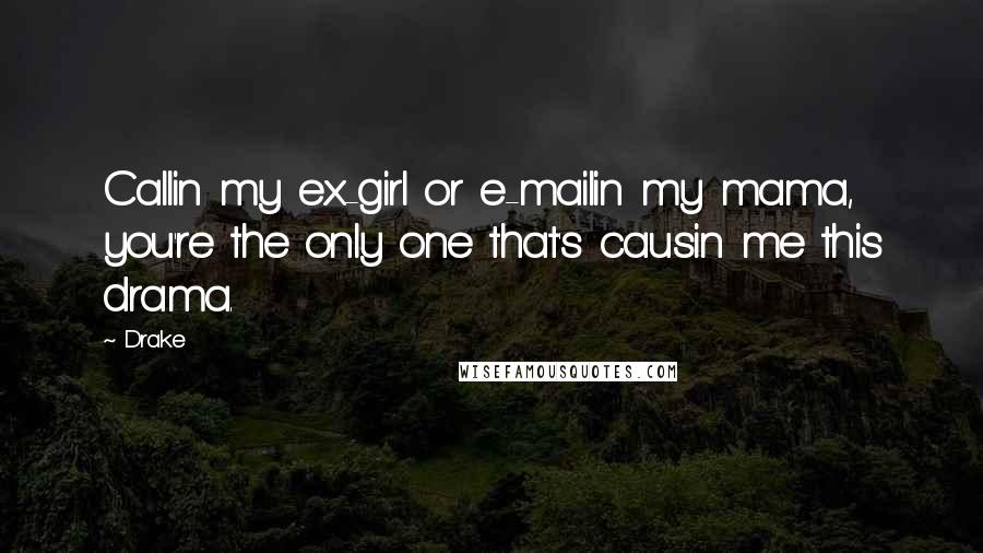 Drake Quotes: Callin my ex-girl or e-mailin my mama, you're the only one that's causin me this drama.