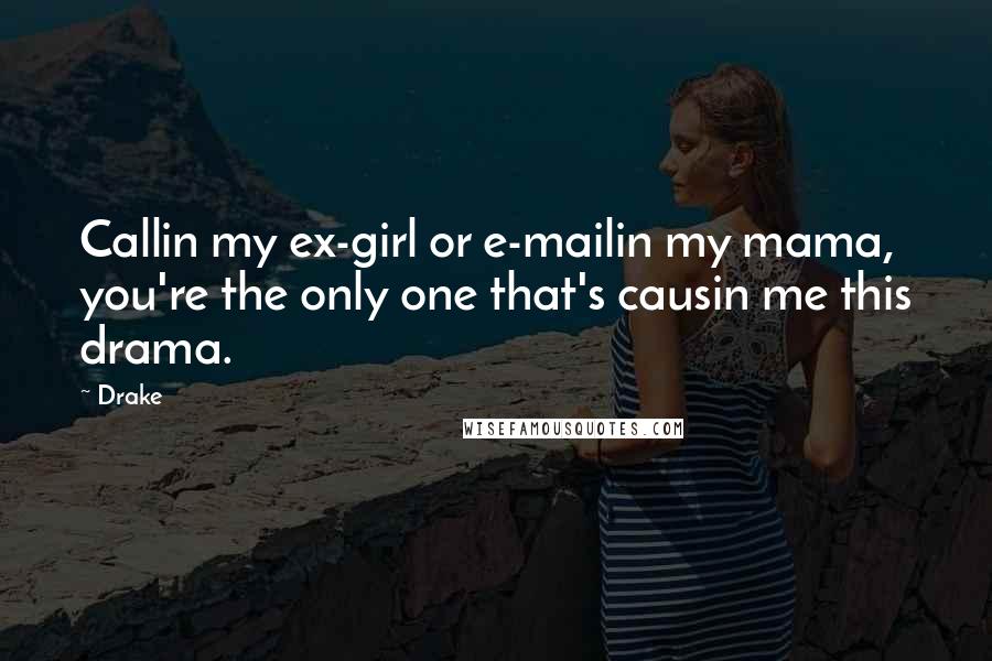 Drake Quotes: Callin my ex-girl or e-mailin my mama, you're the only one that's causin me this drama.