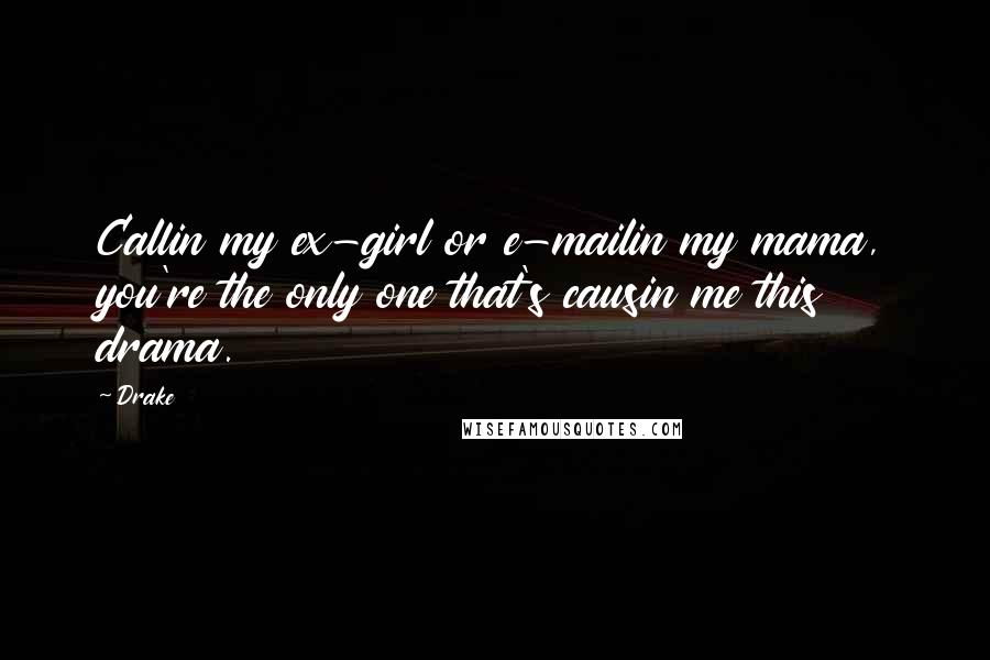 Drake Quotes: Callin my ex-girl or e-mailin my mama, you're the only one that's causin me this drama.