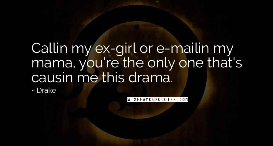 Drake Quotes: Callin my ex-girl or e-mailin my mama, you're the only one that's causin me this drama.