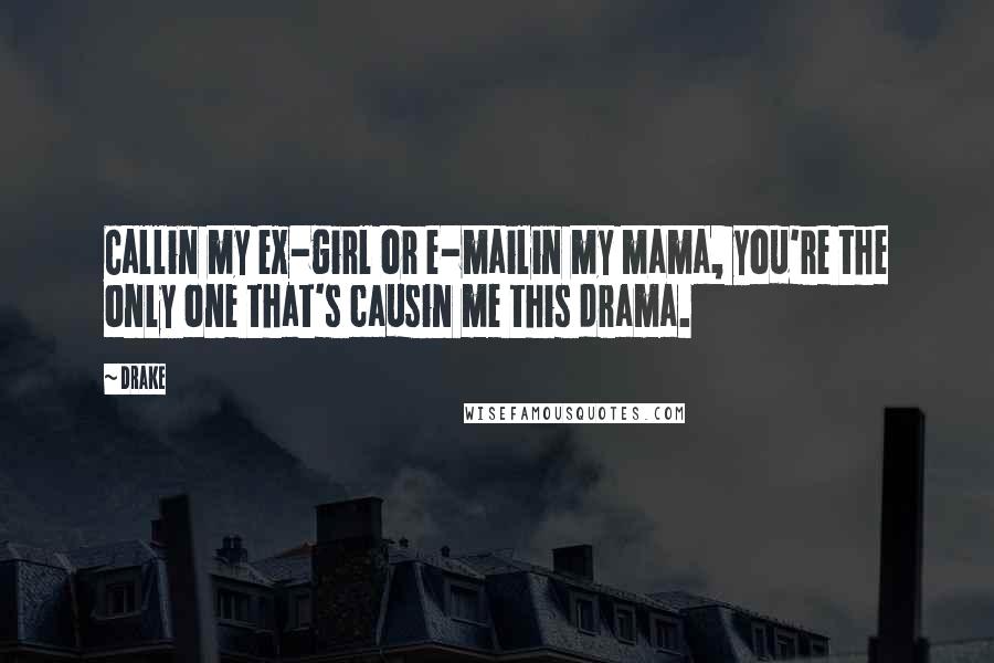 Drake Quotes: Callin my ex-girl or e-mailin my mama, you're the only one that's causin me this drama.