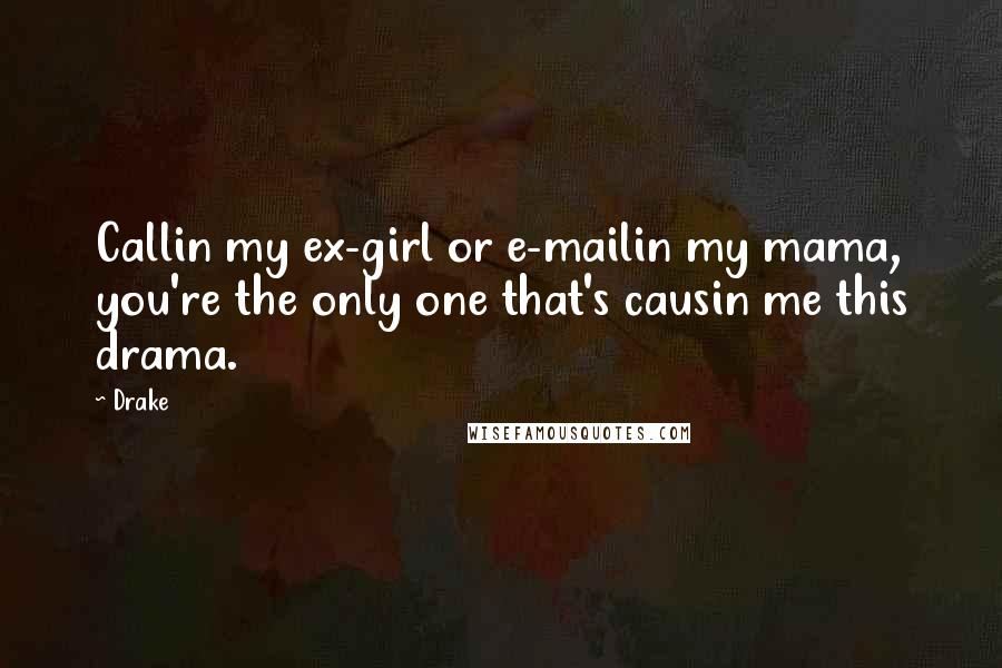 Drake Quotes: Callin my ex-girl or e-mailin my mama, you're the only one that's causin me this drama.