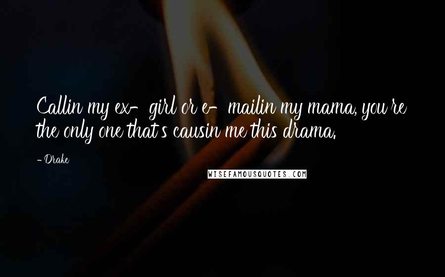 Drake Quotes: Callin my ex-girl or e-mailin my mama, you're the only one that's causin me this drama.