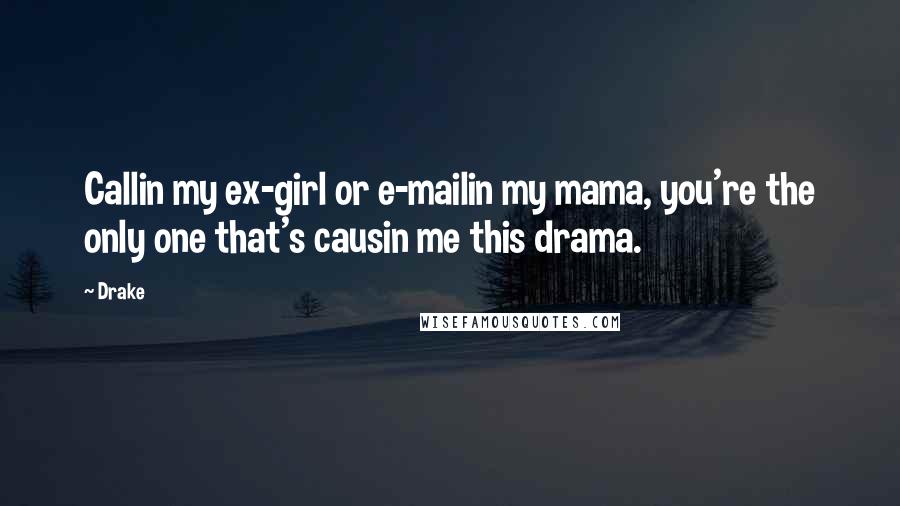 Drake Quotes: Callin my ex-girl or e-mailin my mama, you're the only one that's causin me this drama.