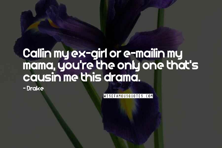 Drake Quotes: Callin my ex-girl or e-mailin my mama, you're the only one that's causin me this drama.