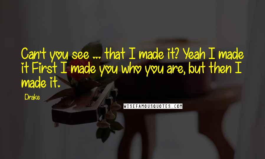 Drake Quotes: Can't you see ... that I made it? Yeah I made it First I made you who you are, but then I made it.