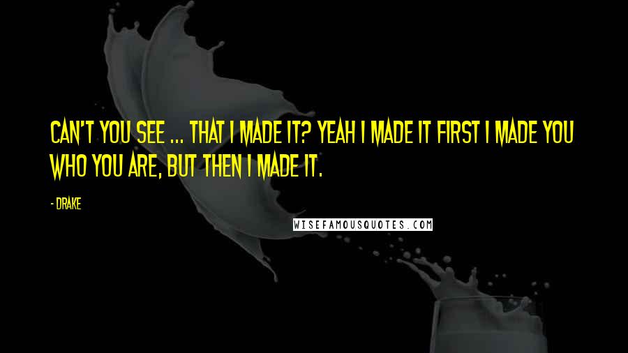 Drake Quotes: Can't you see ... that I made it? Yeah I made it First I made you who you are, but then I made it.