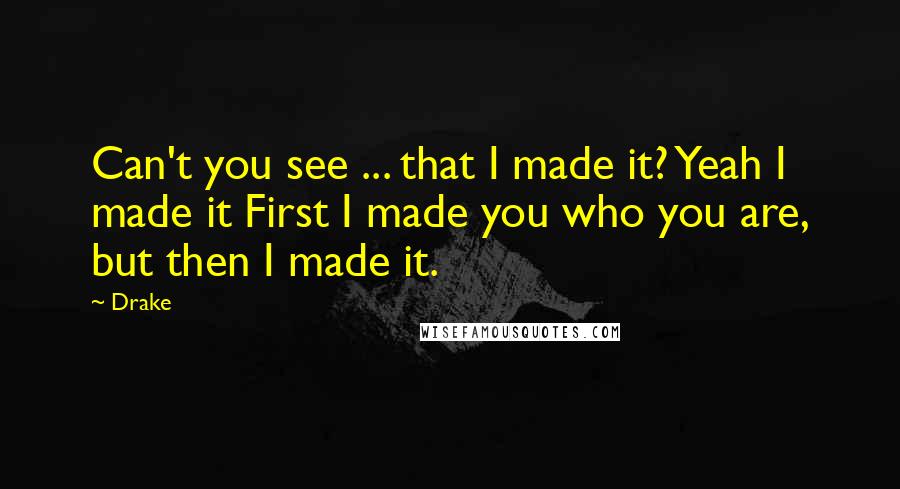 Drake Quotes: Can't you see ... that I made it? Yeah I made it First I made you who you are, but then I made it.
