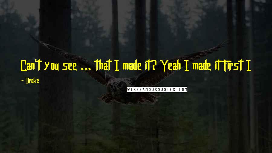 Drake Quotes: Can't you see ... that I made it? Yeah I made it First I made you who you are, but then I made it.