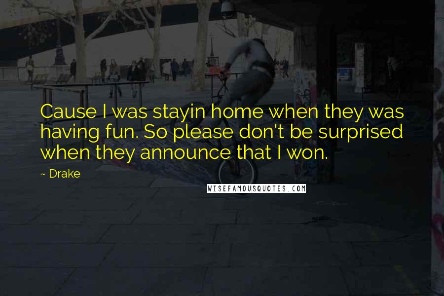 Drake Quotes: Cause I was stayin home when they was having fun. So please don't be surprised when they announce that I won.