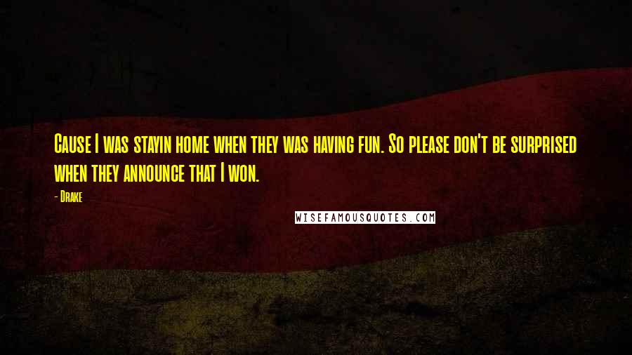 Drake Quotes: Cause I was stayin home when they was having fun. So please don't be surprised when they announce that I won.
