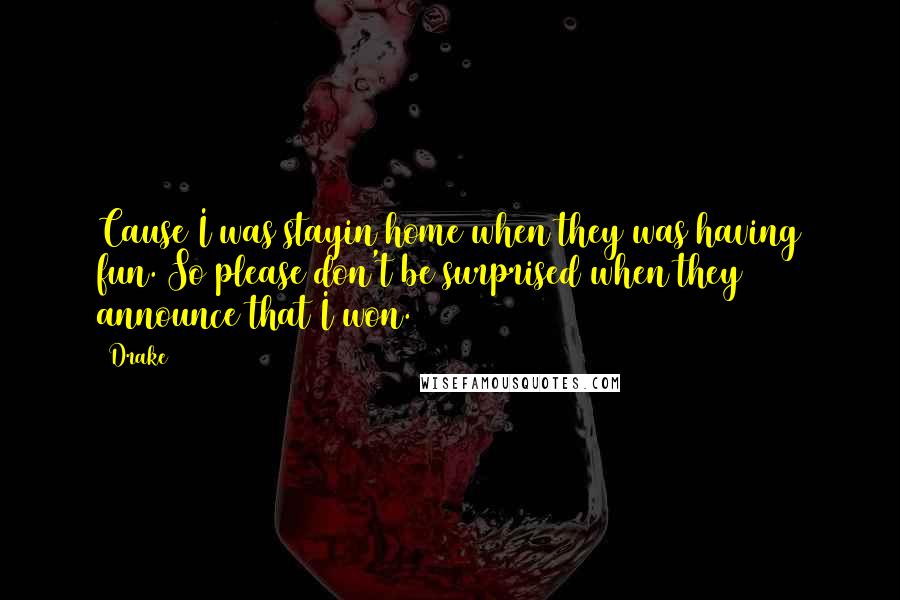 Drake Quotes: Cause I was stayin home when they was having fun. So please don't be surprised when they announce that I won.