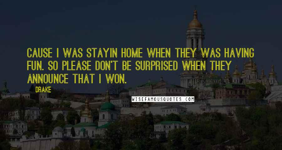 Drake Quotes: Cause I was stayin home when they was having fun. So please don't be surprised when they announce that I won.