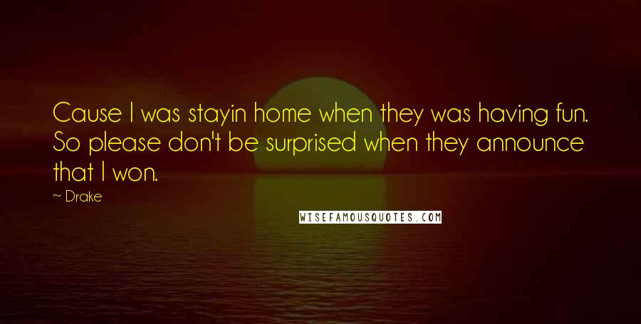 Drake Quotes: Cause I was stayin home when they was having fun. So please don't be surprised when they announce that I won.