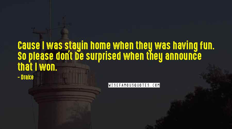 Drake Quotes: Cause I was stayin home when they was having fun. So please don't be surprised when they announce that I won.