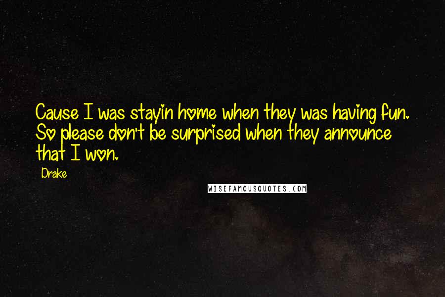 Drake Quotes: Cause I was stayin home when they was having fun. So please don't be surprised when they announce that I won.