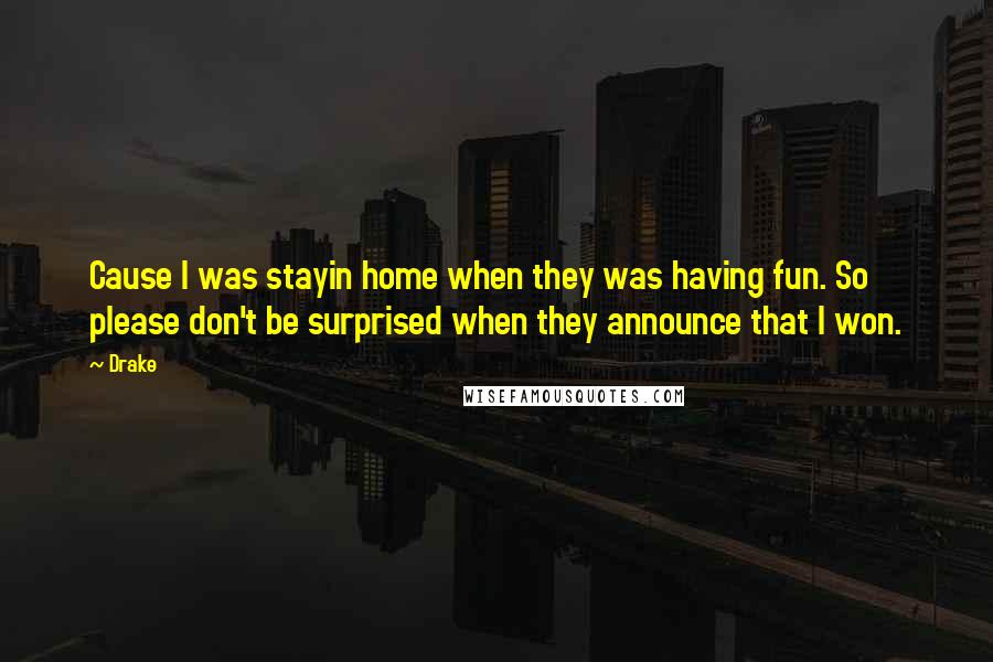 Drake Quotes: Cause I was stayin home when they was having fun. So please don't be surprised when they announce that I won.