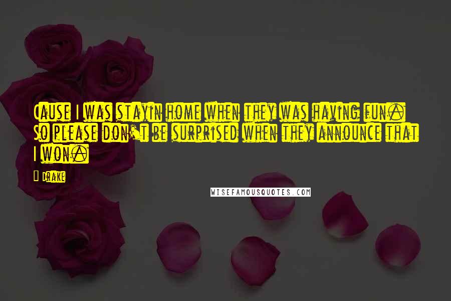 Drake Quotes: Cause I was stayin home when they was having fun. So please don't be surprised when they announce that I won.