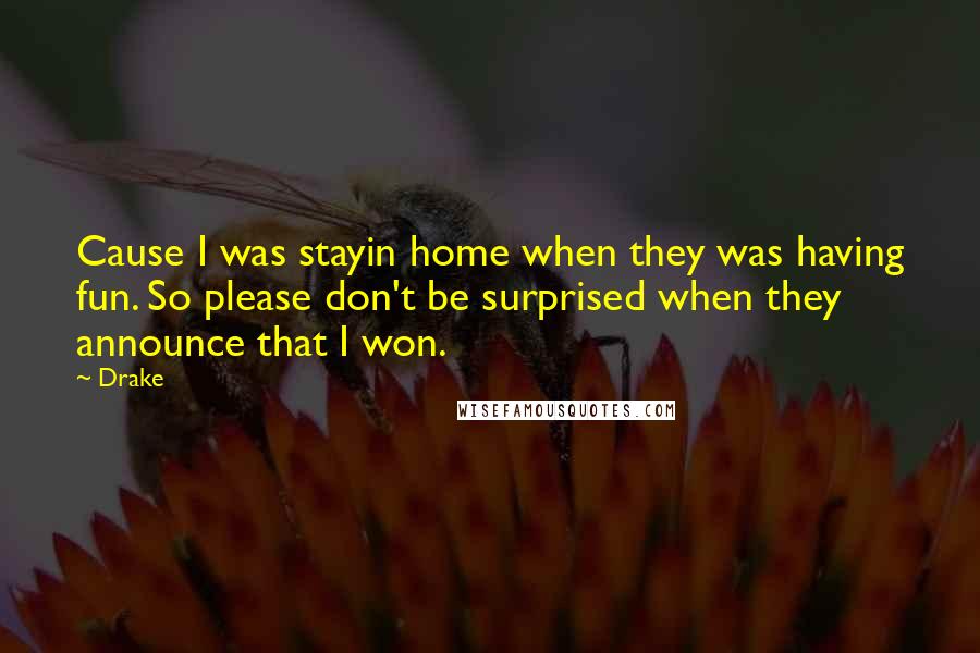 Drake Quotes: Cause I was stayin home when they was having fun. So please don't be surprised when they announce that I won.