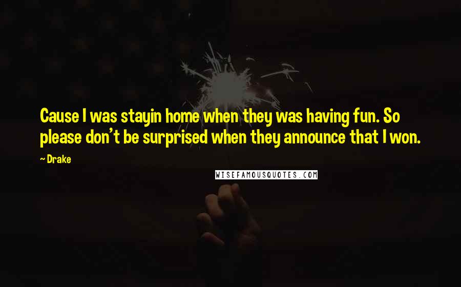 Drake Quotes: Cause I was stayin home when they was having fun. So please don't be surprised when they announce that I won.