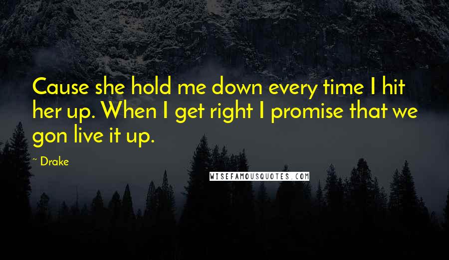 Drake Quotes: Cause she hold me down every time I hit her up. When I get right I promise that we gon live it up.