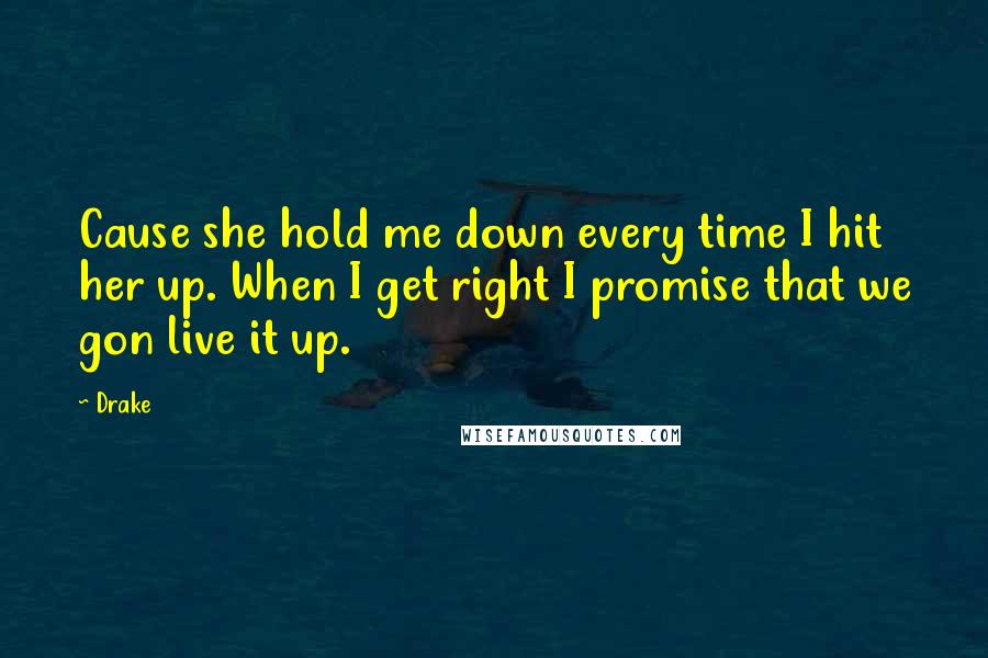 Drake Quotes: Cause she hold me down every time I hit her up. When I get right I promise that we gon live it up.