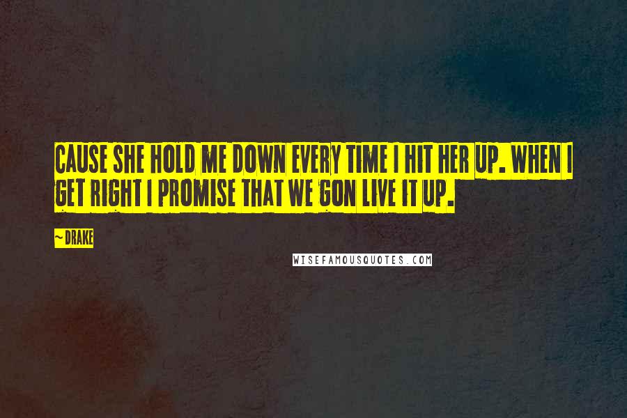 Drake Quotes: Cause she hold me down every time I hit her up. When I get right I promise that we gon live it up.