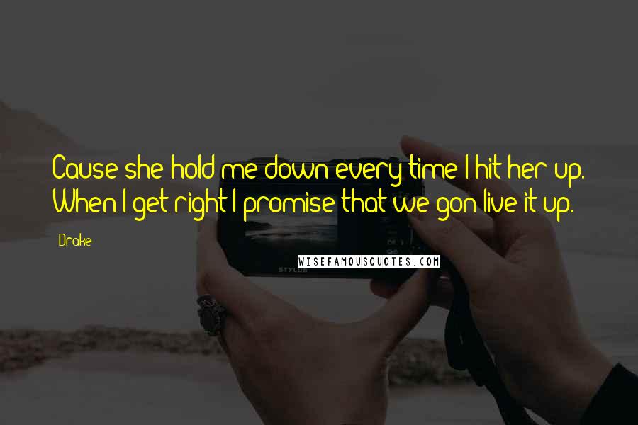 Drake Quotes: Cause she hold me down every time I hit her up. When I get right I promise that we gon live it up.