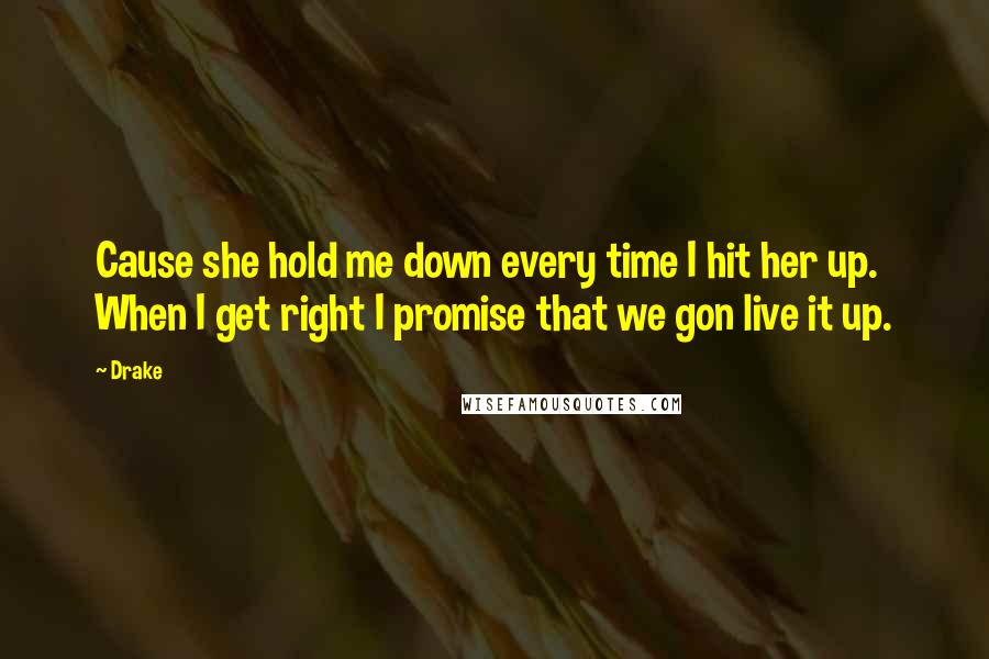Drake Quotes: Cause she hold me down every time I hit her up. When I get right I promise that we gon live it up.