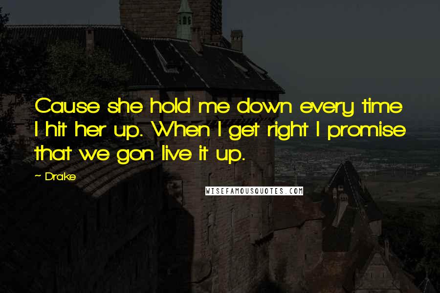 Drake Quotes: Cause she hold me down every time I hit her up. When I get right I promise that we gon live it up.