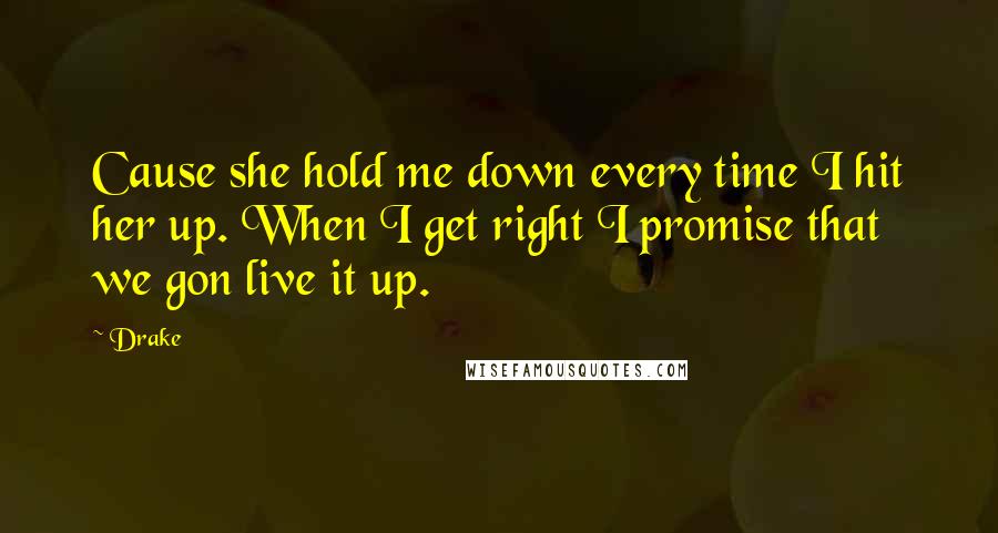 Drake Quotes: Cause she hold me down every time I hit her up. When I get right I promise that we gon live it up.