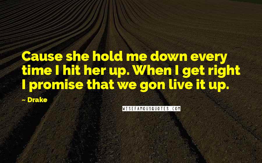Drake Quotes: Cause she hold me down every time I hit her up. When I get right I promise that we gon live it up.