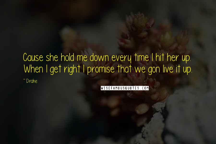 Drake Quotes: Cause she hold me down every time I hit her up. When I get right I promise that we gon live it up.