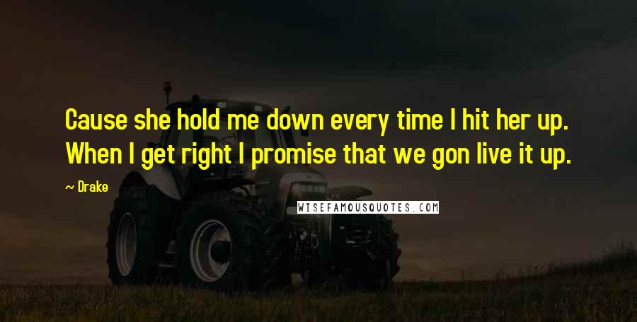 Drake Quotes: Cause she hold me down every time I hit her up. When I get right I promise that we gon live it up.