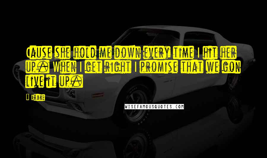 Drake Quotes: Cause she hold me down every time I hit her up. When I get right I promise that we gon live it up.
