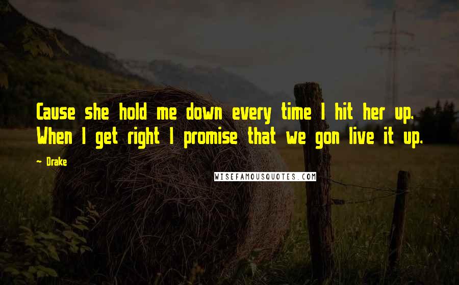 Drake Quotes: Cause she hold me down every time I hit her up. When I get right I promise that we gon live it up.
