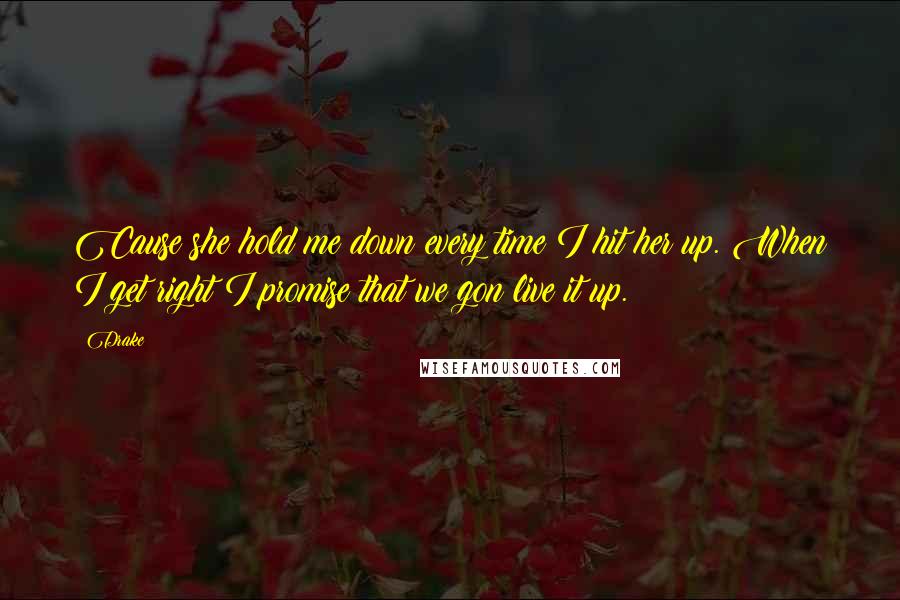 Drake Quotes: Cause she hold me down every time I hit her up. When I get right I promise that we gon live it up.