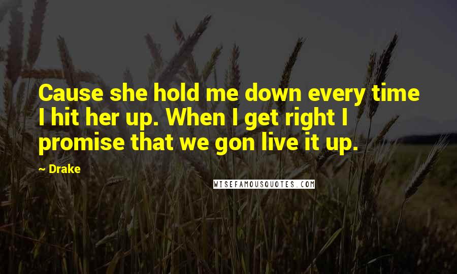 Drake Quotes: Cause she hold me down every time I hit her up. When I get right I promise that we gon live it up.